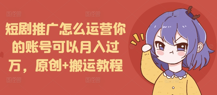 短剧推广怎么运营你的账号可以月入过万，原创+搬运教程-威云科技 余香的脑洞