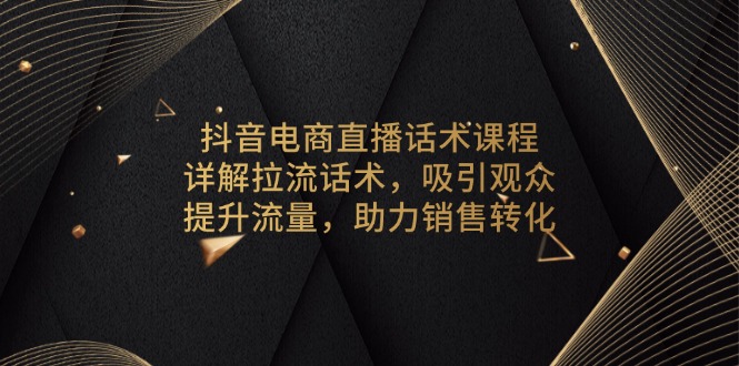 抖音电商直播话术课程，详解拉流话术，吸引观众，提升流量，助力销售转化-威云科技 余香的脑洞