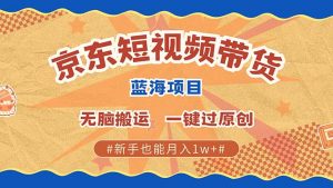 京东短视频带货 2025新风口 批量搬运 单号月入过万 上不封顶-威云科技 余香的脑洞