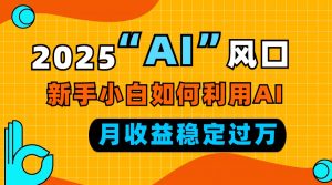 2025“ AI ”风口，新手小白如何利用ai，每月收益稳定过万-威云科技 余香的脑洞