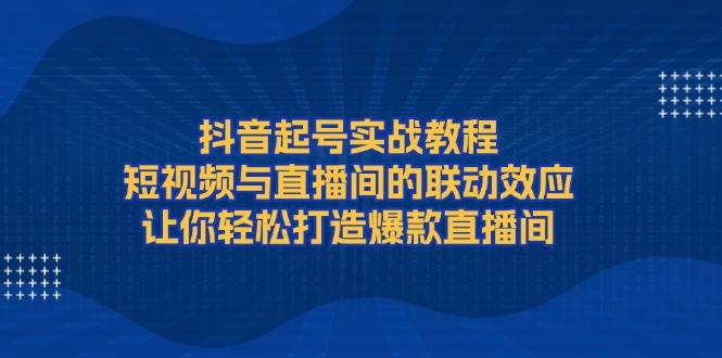 抖音起号实战教程，短视频与直播间的联动效应，让你轻松打造爆款直播间-威云科技 余香的脑洞