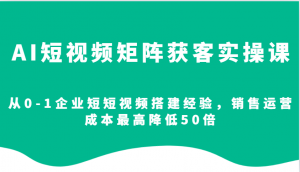 AI短视频矩阵获客实操课，从0-1企业短短视频搭建经验，销售运营成本最高降低50倍-威云科技 余香的脑洞