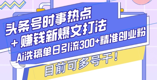 头条号时事热点+赚钱新爆文打法，Ai洗稿单日引流300+精准创业粉，目前可多号干【揭秘】-威云科技 余香的脑洞