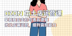 OZON 本土店运营课，掌握商品走价与选品逻辑，优化店铺运营，提升变现能力-威云科技 余香的脑洞