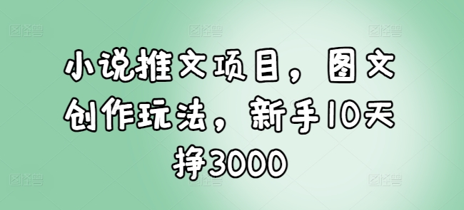 小说推文项目，图文创作玩法，新手10天挣3000-威云科技 余香的脑洞