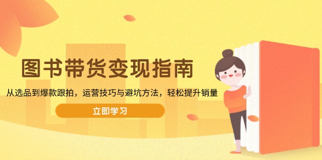 图书带货变现指南,从选品到爆款跟拍,运营技巧与避坑方法,轻松提升销量-威云科技 余香的脑洞