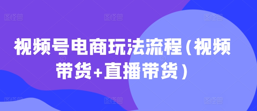 视频号电商玩法流程，视频带货+直播带货【更新2025年1月】-威云科技 余香的脑洞