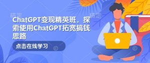 ChatGPT变现精英班,探索使用ChatGPT拓宽搞钱思路-威云科技 余香的脑洞