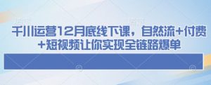 千川运营12月底线下课,自然流+付费+短视频让你实现全链路爆单-威云科技 余香的脑洞