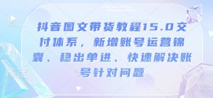 抖音图文带货教程15.0交付体系,新增账号运营锦囊、稳出单进、快速解决账号针对问题-威云科技 余香的脑洞