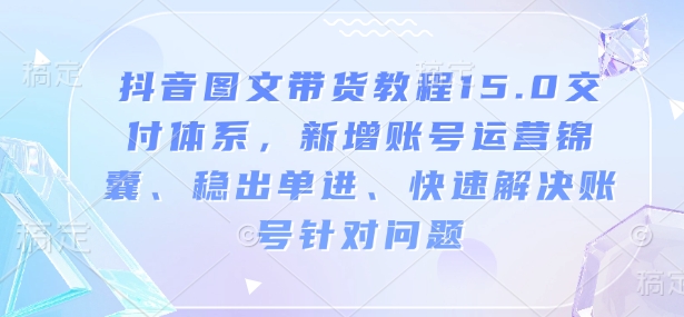 抖音图文带货教程15.0交付体系,新增账号运营锦囊、稳出单进、快速解决账号针对问题-威云科技 余香的脑洞