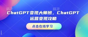 ChatGPT变现大师班,ChatGPT运营变现攻略-威云科技 余香的脑洞