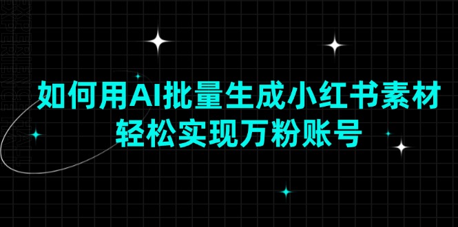 如何用AI批量生成小红书素材,轻松实现万粉账号-威云科技 余香的脑洞
