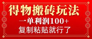 得物搬砖无门槛玩法,一单利润100+,无脑操作会复制粘贴就行-威云科技 余香的脑洞