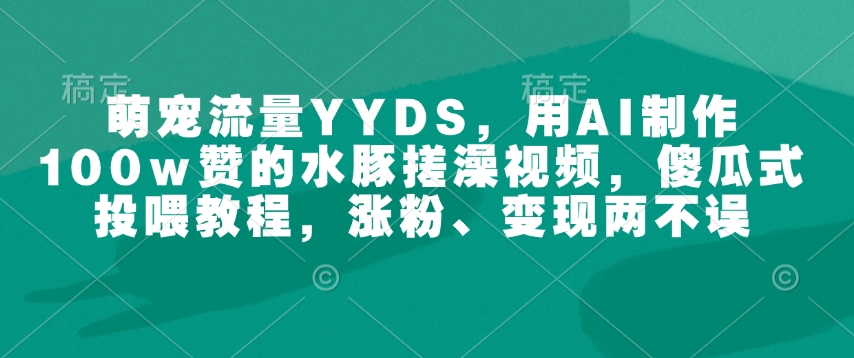 萌宠流量YYDS，用AI制作100w赞的水豚搓澡视频，傻瓜式投喂教程，涨粉、变现两不误-威云科技 余香的脑洞