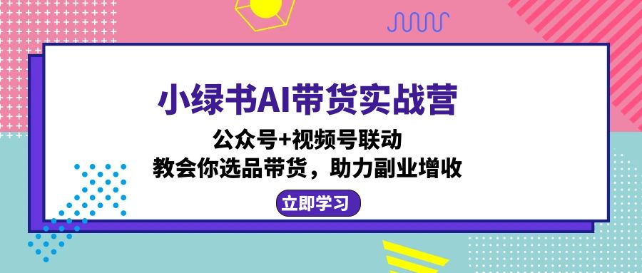 小绿书AI带货实战营：公众号+视频号联动，教会你选品带货，助力副业增收-威云科技 余香的脑洞