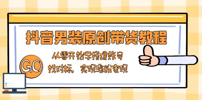 抖音男装原创带货教程:从零开始学搭建账号,找对标,实现涨粉变现-威云科技 余香的脑洞