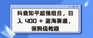 抖音知乎超强组合，日入4张， 蓝海赛道，保姆级教程-威云科技 余香的脑洞