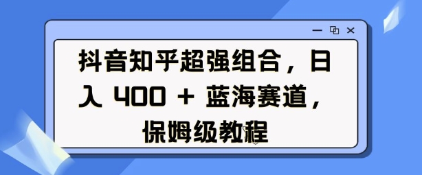 抖音知乎超强组合，日入4张， 蓝海赛道，保姆级教程-威云科技 余香的脑洞