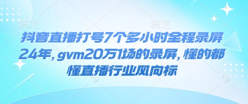 抖音直播打号7个多小时全程录屏24年，gvm20万1场的录屏，懂的都懂直播行业风向标-威云科技 余香的脑洞