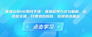 直播运营46期线下课:直播起号方式与复盘、运营型主播、付费混合投放、短视频流量叠-威云科技 余香的脑洞
