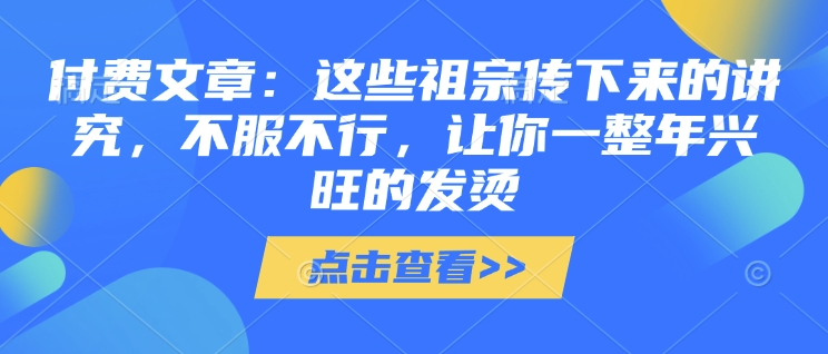 付费文章:这些祖宗传下来的讲究,不服不行,让你一整年兴旺的发烫!(全文收藏)-威云科技 余香的脑洞