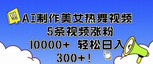 AI制作美女热舞视频 5条视频涨粉10000+ 轻松日入3张-威云科技 余香的脑洞