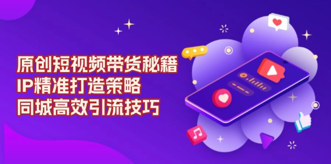 原创 短视频带货秘籍，IP精准打造策略，同城高效引流技巧-威云科技 余香的脑洞