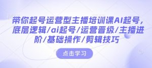 带你起号运营型主播培训课AI起号，底层逻辑/ai起号/运营晋级/主播进阶/基础操作/剪辑技巧-威云科技 余香的脑洞