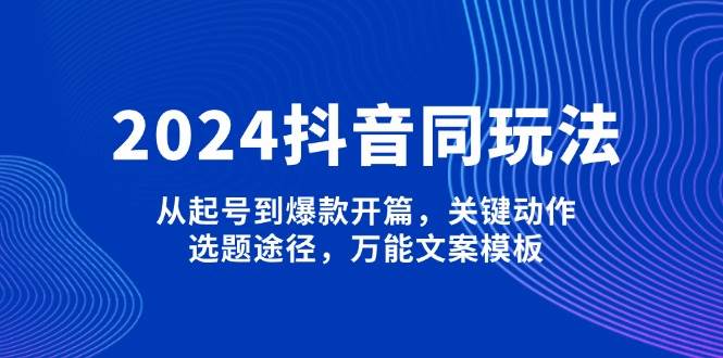 2024抖音同玩法，从起号到爆款开篇，关键动作，选题途径，万能文案模板-威云科技 余香的脑洞