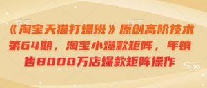 《淘宝天猫打爆班》原创高阶技术第64期，淘宝小爆款矩阵，年销售8000万店爆款矩阵操作-威云科技 余香的脑洞