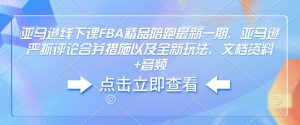 亚马逊线下课FBA精品陪跑最新一期，亚马逊严抓评论合并措施以及全新玩法，文档资料+音频-威云科技 余香的脑洞