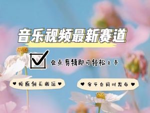 音乐视频赛道最新玩法，纯原创不违规，可所有平台同时发布，会点剪辑即可轻松拿捏-威云科技 余香的脑洞