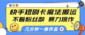 快手短剧卡魔法搬运,不看粉丝数,暴力操作,几分钟一条作品,小白也能快速上手-威云科技 余香的脑洞