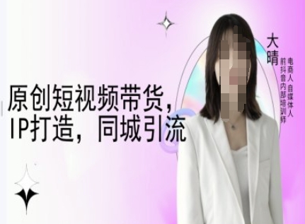 原创短视频带货，IP打造，同城引流-大晴自媒体教程-威云科技 余香的脑洞