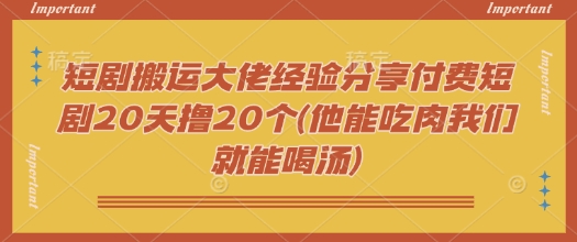 短剧搬运大佬经验分享付费短剧20天撸20个(他能吃肉我们就能喝汤)-威云科技 余香的脑洞