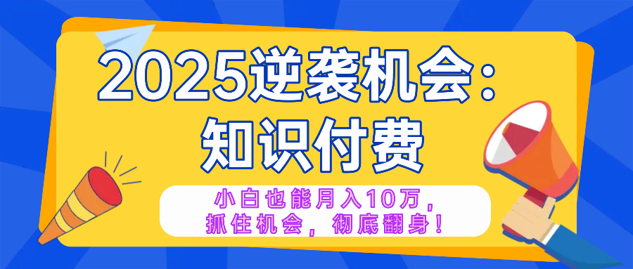 2025逆袭项目——知识付费，小白也能月入10万年入百万，抓住机会彻底翻…-威云科技 余香的脑洞