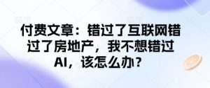 付费文章:错过了互联网错过了房地产,我不想错过AI,该怎么办?-威云科技 余香的脑洞