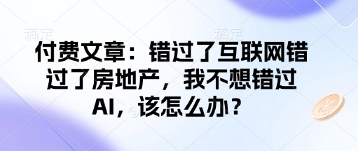 付费文章:错过了互联网错过了房地产,我不想错过AI,该怎么办?-威云科技 余香的脑洞