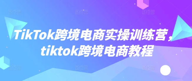 TikTok跨境电商实操训练营,tiktok跨境电商教程-威云科技 余香的脑洞