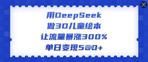 用DeepSeek做3D儿童绘本，让流量暴涨300%，单日变现多张-威云科技 余香的脑洞