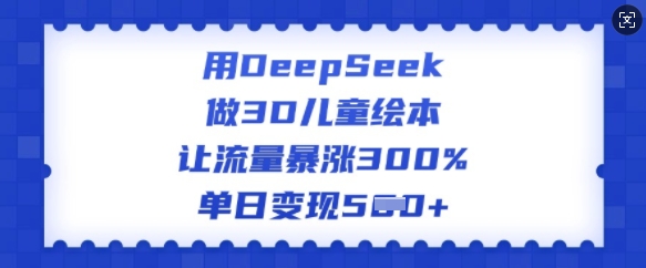 用DeepSeek做3D儿童绘本,让流量暴涨300%,单日变现多张-威云科技 余香的脑洞