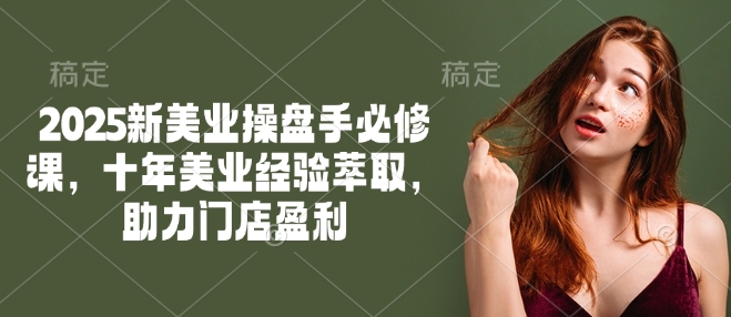 2025新美业操盘手必修课，十年美业经验萃取，助力门店盈利-威云科技 余香的脑洞