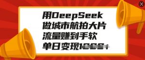 用DeepSeek做城市航拍大片，流量赚到手软，单日变现多张-威云科技 余香的脑洞