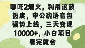 哪吒2爆火，利用这波热度，申公豹语音包强势上线，三天变现10000+，小...-威云科技 余香的脑洞