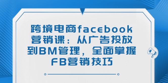 跨境电商facebook营销课:从广告投放到BM管理,全面掌握FB营销技巧-威云科技 余香的脑洞