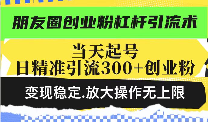 朋友圈创业粉杠杆引流术，投产高轻松日引300+创业粉，变现稳定.放大操…-威云科技 余香的脑洞