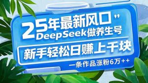 25年最新风口，用DeepSeek做养生号，新手轻松日赚上千块，一条作品涨粉...-威云科技 余香的脑洞