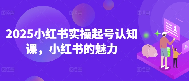 2025小红书实操起号认知课,小红书的魅力-威云科技 余香的脑洞