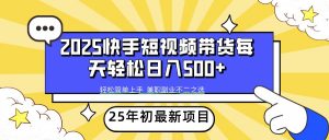 2025年初新项目快手短视频带货轻松日入500+-威云科技 余香的脑洞